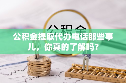 梅河口公积金提取代办电话那些事儿，你真的了解吗？