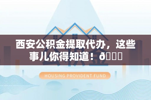 梅河口西安公积金提取代办，这些事儿你得知道！😎