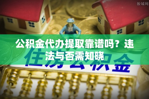 梅河口公积金代办提取靠谱吗？违法与否需知晓