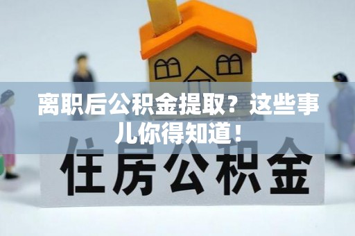 梅河口离职后公积金提取？这些事儿你得知道！