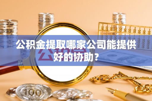 梅河口公积金提取哪家公司能提供好的协助？