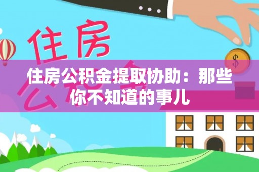 梅河口住房公积金提取协助：那些你不知道的事儿