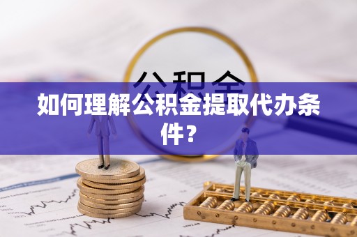 梅河口如何理解公积金提取代办条件？