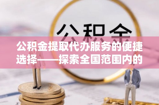 梅河口公积金提取代办服务的便捷选择——探索全国范围内的优质服务提供商